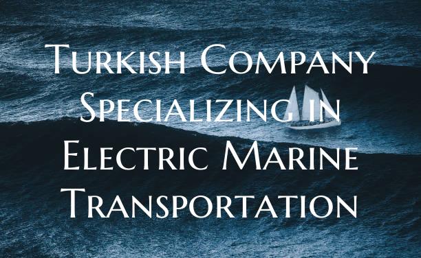Turkish Company Specializing in Electric Marine Transportation